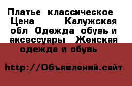 Платье  классическое › Цена ­ 850 - Калужская обл. Одежда, обувь и аксессуары » Женская одежда и обувь   